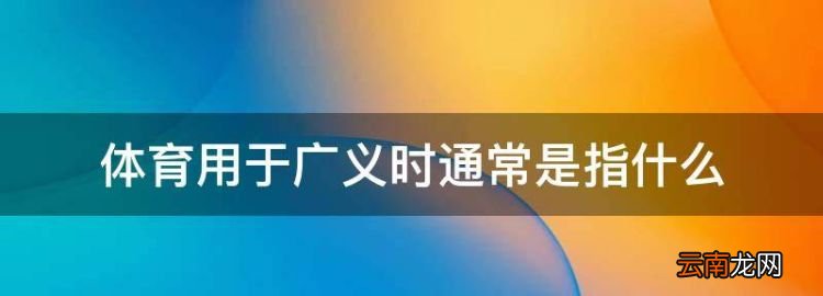 体育的概念及分类是什么，体育用于广义时通常是指什么