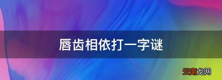 唇齿相依打一字，唇齿相依打一字谜