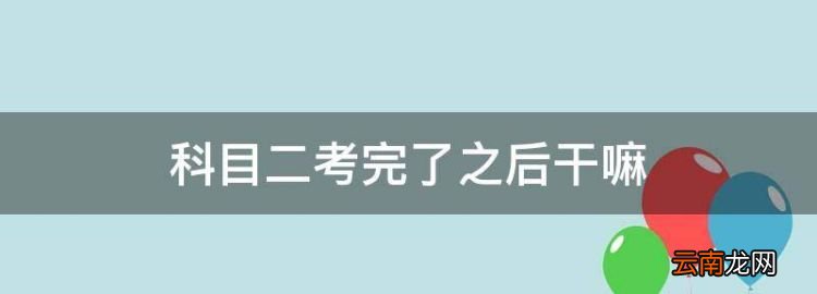 科目二考完如何评价，科目二考完了之后干嘛