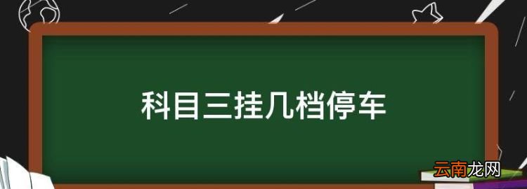 科目三挂几档停车，靠边停车三挡能不能直接变成一档