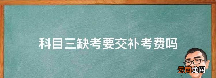 科目三缺考要交补考费，考驾照多少钱报名费2023