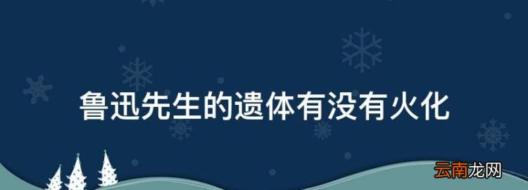 鲁迅先生的遗体有没有火化，鲁迅逝世前后的情况介绍作文