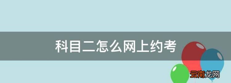 科目二怎么网上约考，怎么预约科目二考试12123