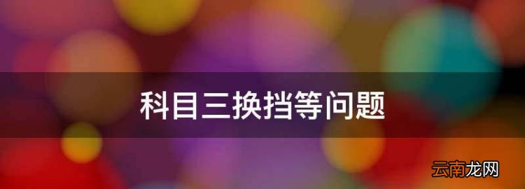 科目三换挡等问题，科目三换挡技巧口诀匹配表