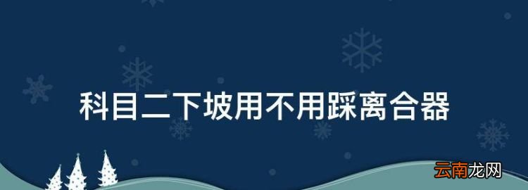 科二下坡时离合要踩，科目二下坡用不用踩离合器