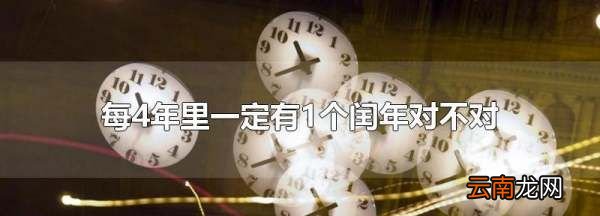 每隔4年一定有一个闰年对，每4年里一定有个闰年对不对呢