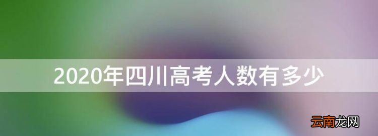 四川高考人数有多少，四川省高考有多少人上本科线