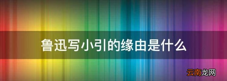 鲁迅写小引的缘由是什么，鲁迅朝花夕拾的写作特点及风格