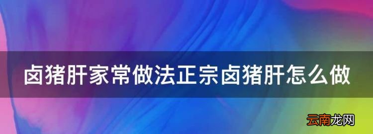 卤猪肝的家常做法窍门，卤猪肝家常做法正宗卤猪肝怎么做