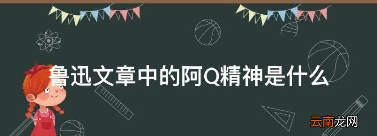 什么是阿Q精神，鲁迅文章中的阿Q精神是什么