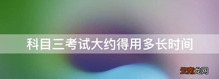 科目三考试大约得用多长时间