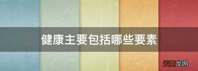 健康主要包括哪些要素，社会健康包括哪些内容