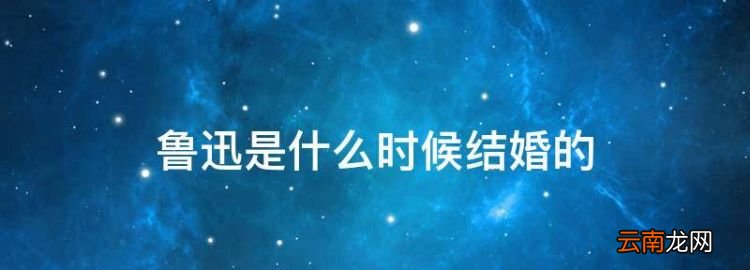 鲁迅是什么时候结婚的，鲁迅结婚的那天晚上,他为什么哭了?