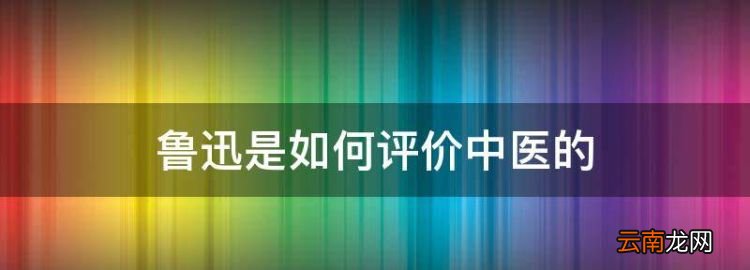 鲁迅是如何评价中医的，朝花夕拾中作者怎样看待那些所谓的名医