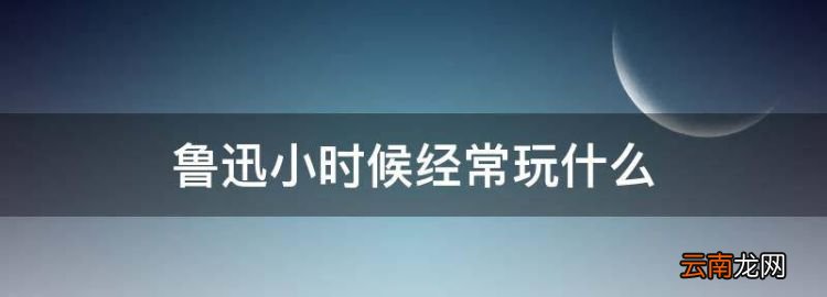 鲁迅小时候经常玩什么