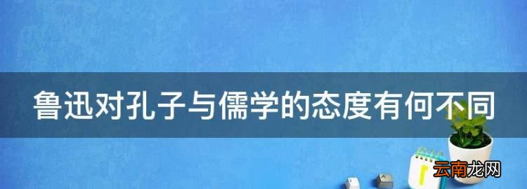 鲁迅对孔子与儒学的态度有何不同