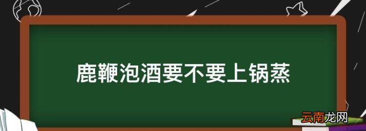 鹿鞭泡酒要不要上锅蒸，鲜鹿鞭怎么泡酒怎么处理