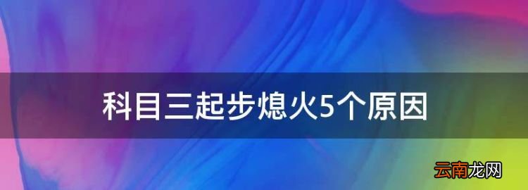 科目三起步熄火扣几分，科目三起步熄火5个原因