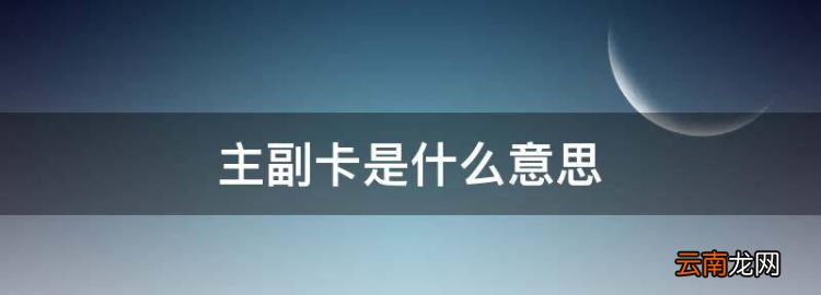 主副卡是什么意思，移动的主卡与副卡是什么意思区别