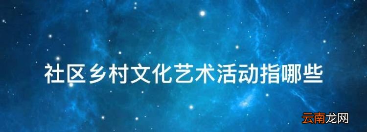 社区乡村文化艺术活动指哪些，丰富农村文化生活的思考和建议