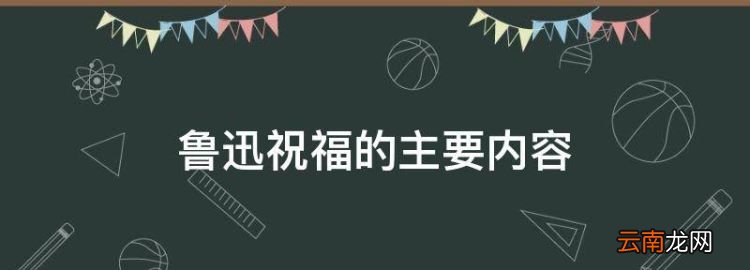 鲁迅祝福的主要内容，鲁迅的《祝福》主要讲什么