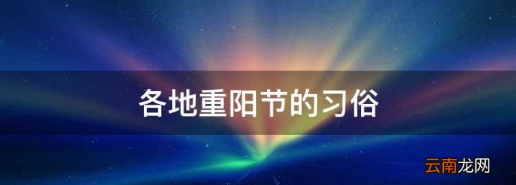 各地重阳节的习俗，重阳节各地的风俗简写