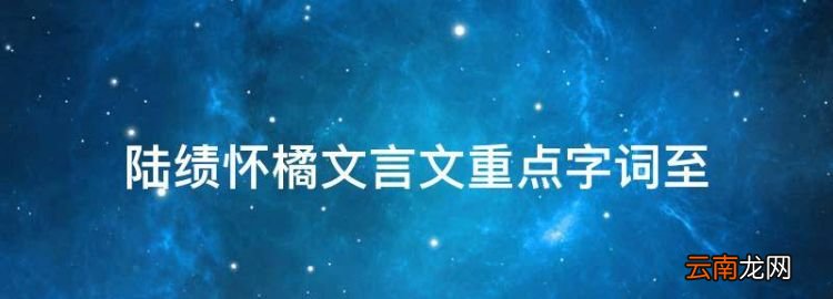 陆绩怀橘文言文重点字词至