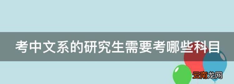 中文系考研考哪些科目，考中文系的研究生需要考哪些科目