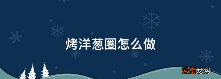 烤洋葱圈怎么做，空气炸锅炸洋葱圈需要几分钟多少度