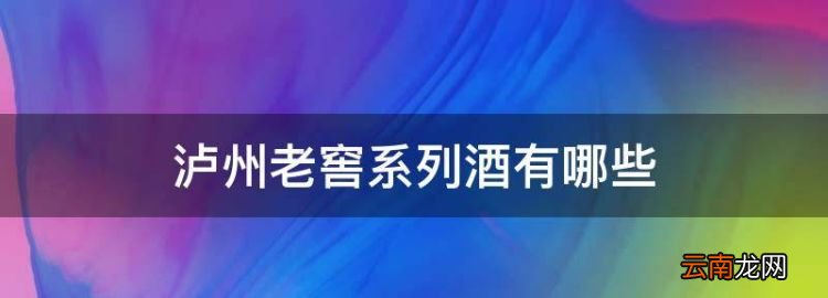 泸州老窖系列酒有哪些，泸州老窑酒所有品牌价格