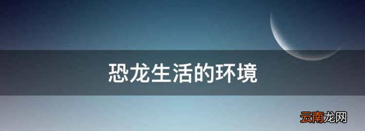 恐龙生活的环境，恐龙生存的条件有哪些