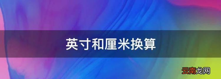 英寸和厘米换算，厘米和英寸的换算公式