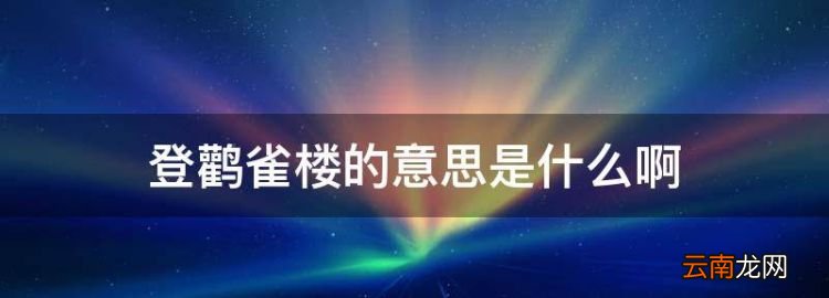 登鹳雀楼的意思是什么，登鹳雀楼古诗的意思翻译