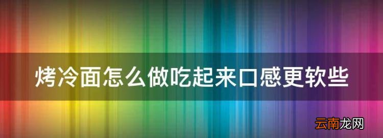 烤冷面怎样考才能软软的好吃，烤冷面怎么做吃起来口感更软些