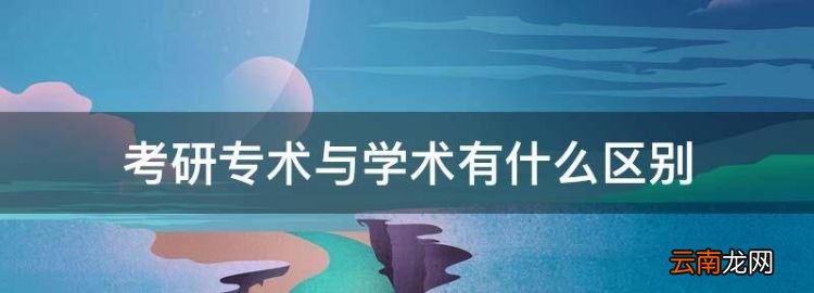 考研专术与学术有什么区别，考研专业学术类和学位学术类的区别