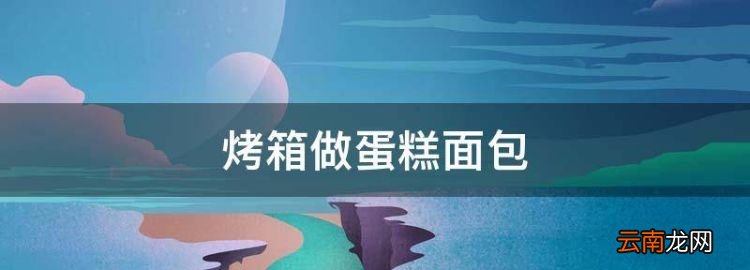 烤箱做蛋糕面包，用烤箱怎么烤面包做面包