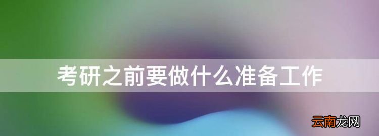 考研需要做哪些准备，考研之前要做什么准备工作