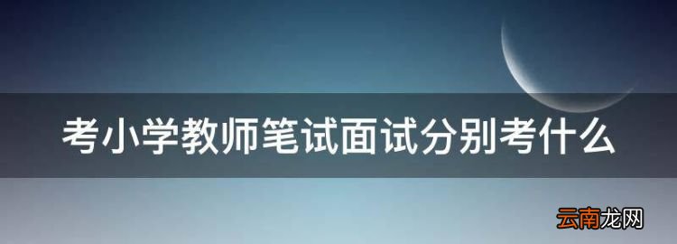 考小学教师笔试面试分别考什么