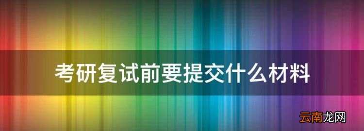 考研复试需要准备什么，考研复试前要提交什么材料