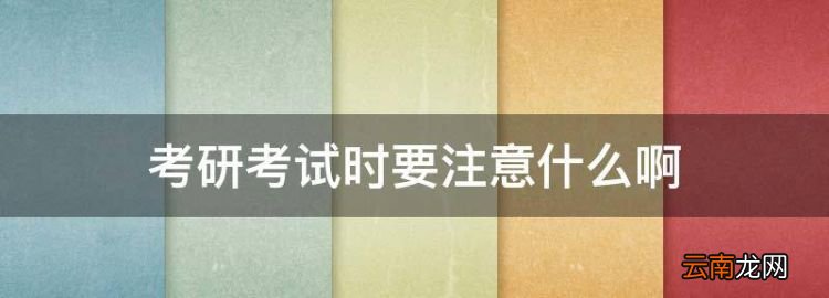 考研考试时要注意什么，研究生考试需要带什么文具