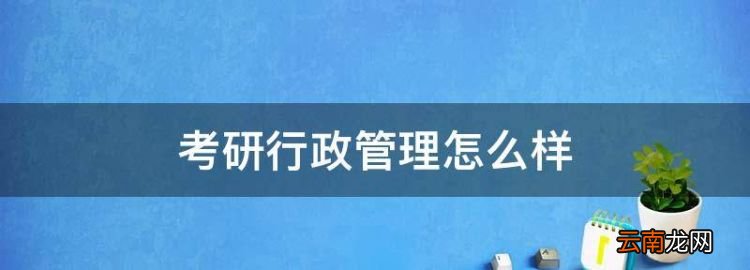 考研行政管理怎么样，行政管理专业考研好考吗