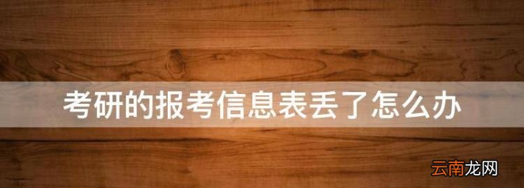 考研的报考信息表丢了怎么办，考研报名信息表当时没打印怎么办