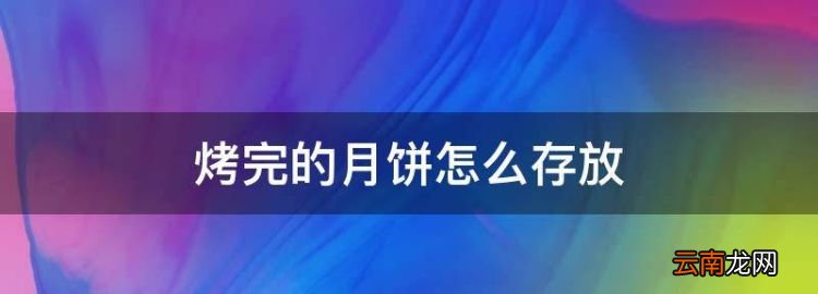 烤完的月饼怎么存放，月饼怎么储存不会坏掉