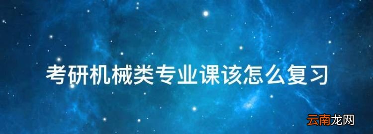 考研机械类专业课该怎么复习，机械类专业考研专业课考什么