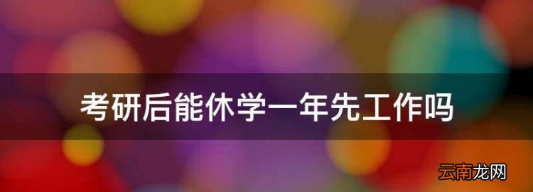 考研后能休学一年先工作，考上研了可以工作一年在读书吗