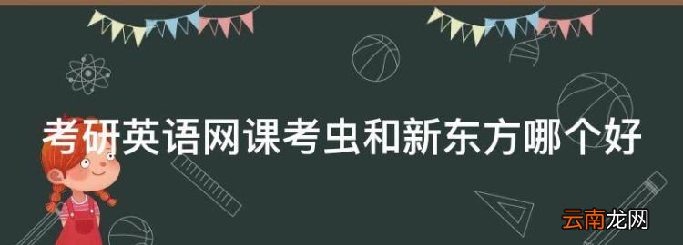 沈阳考研英语培训机构前十名，考研英语网课考虫和新东方哪个好