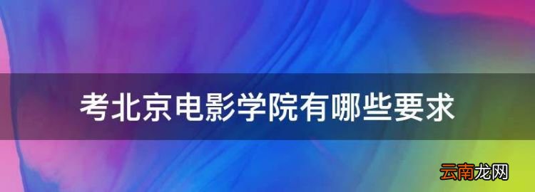 考北京电影学院有哪些要，考北京电影学院表演系有什么要求