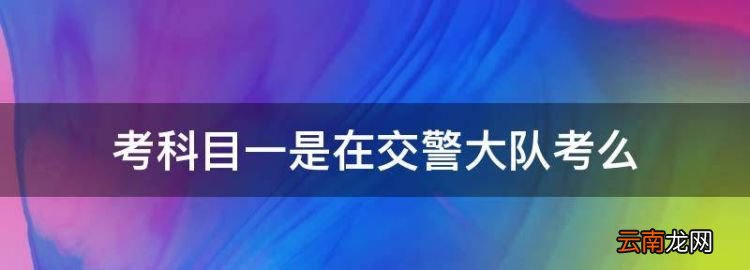 科目一考试在交警大队吗，考科目一是在交警大队考么