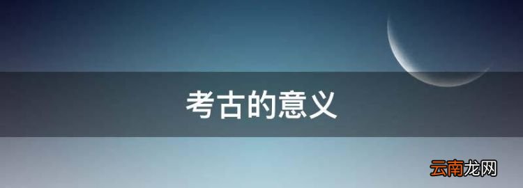 考古的意义，谈谈对科技考古学的认识