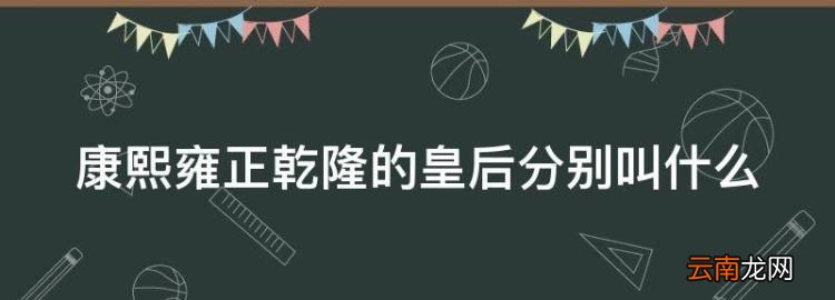 康熙雍正乾隆的皇后分别是谁，康熙雍正乾隆的皇后分别叫什么